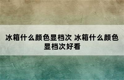 冰箱什么颜色显档次 冰箱什么颜色显档次好看